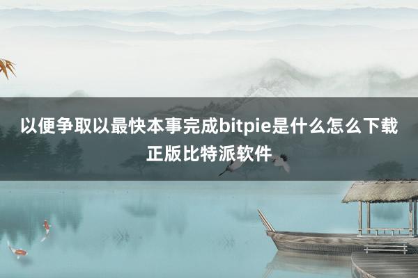 以便争取以最快本事完成bitpie是什么怎么下载正版比特派软件