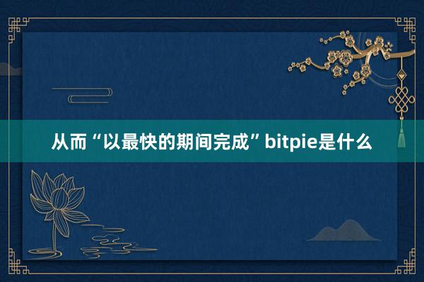 从而“以最快的期间完成”bitpie是什么