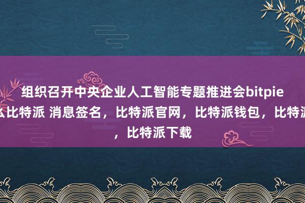 组织召开中央企业人工智能专题推进会bitpie是什么比特派 消息签名，比特派官网，比特派钱包，比特派下载