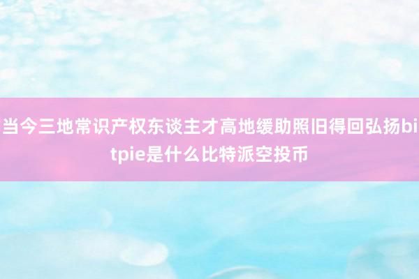 当今三地常识产权东谈主才高地缓助照旧得回弘扬bitpie是什么比特派空投币