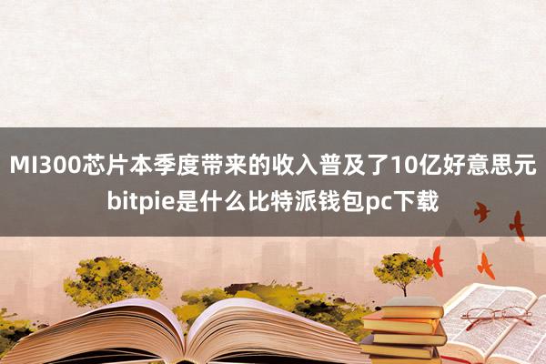 MI300芯片本季度带来的收入普及了10亿好意思元bitpie是什么比特派钱包pc下载