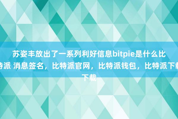 苏姿丰放出了一系列利好信息bitpie是什么比特派 消息签名，比特派官网，比特派钱包，比特派下载