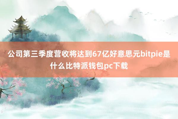 公司第三季度营收将达到67亿好意思元bitpie是什么比特派钱包pc下载