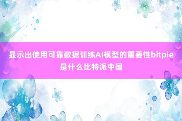 显示出使用可靠数据训练AI模型的重要性bitpie是什么比特派中国