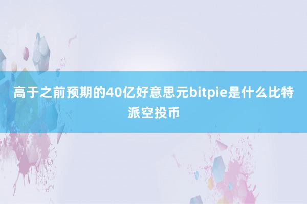 高于之前预期的40亿好意思元bitpie是什么比特派空投币