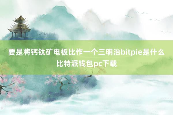 要是将钙钛矿电板比作一个三明治bitpie是什么比特派钱包pc下载