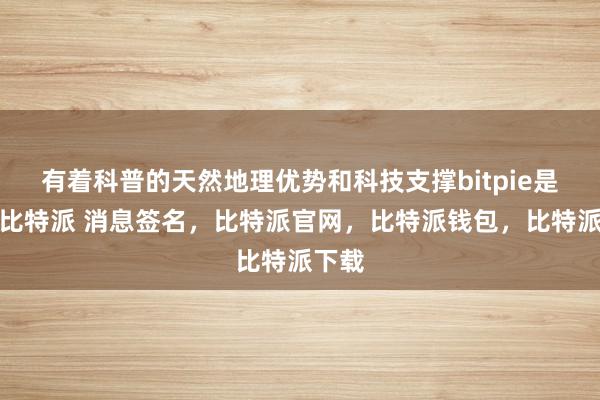 有着科普的天然地理优势和科技支撑bitpie是什么比特派 消息签名，比特派官网，比特派钱包，比特派下载