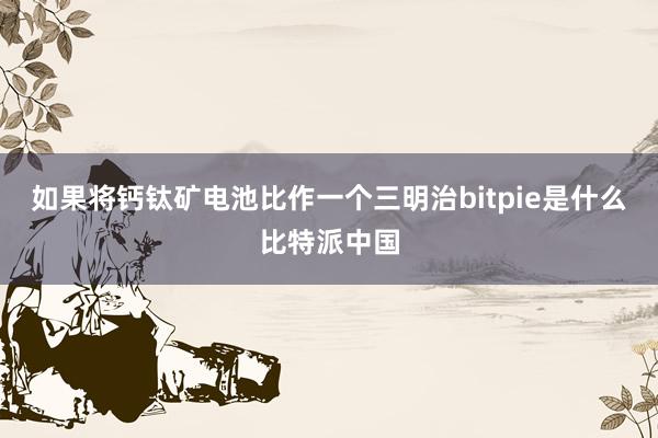 如果将钙钛矿电池比作一个三明治bitpie是什么比特派中国