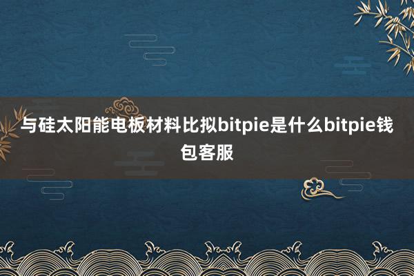 与硅太阳能电板材料比拟bitpie是什么bitpie钱包客服