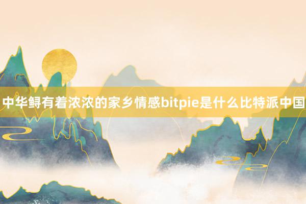 中华鲟有着浓浓的家乡情感bitpie是什么比特派中国