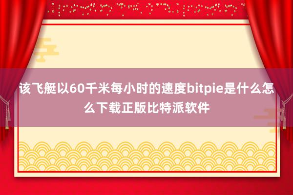 该飞艇以60千米每小时的速度bitpie是什么怎么下载正版比特派软件