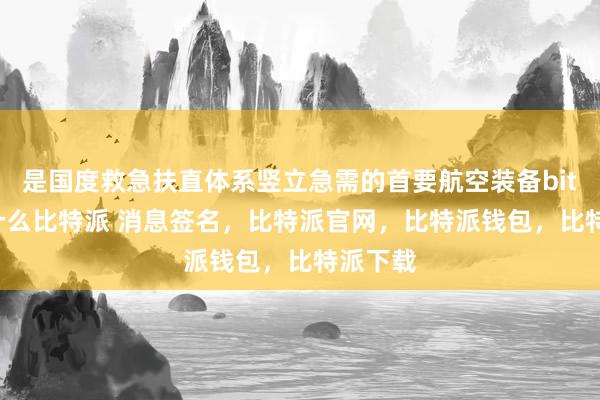 是国度救急扶直体系竖立急需的首要航空装备bitpie是什么比特派 消息签名，比特派官网，比特派钱包，比特派下载