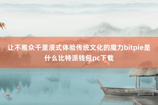 让不雅众千里浸式体验传统文化的魔力bitpie是什么比特派钱包pc下载