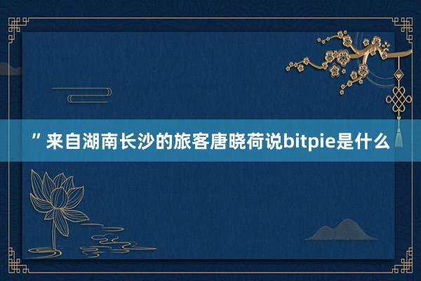 ”来自湖南长沙的旅客唐晓荷说bitpie是什么