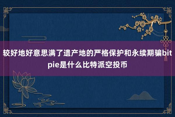 较好地好意思满了遗产地的严格保护和永续期骗bitpie是什么比特派空投币