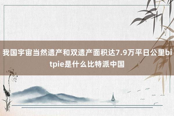 我国宇宙当然遗产和双遗产面积达7.9万平日公里bitpie是什么比特派中国