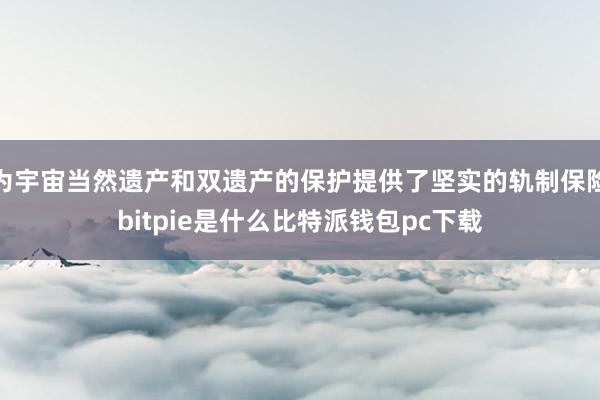 为宇宙当然遗产和双遗产的保护提供了坚实的轨制保险bitpie是什么比特派钱包pc下载