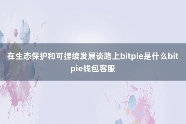 在生态保护和可捏续发展谈路上bitpie是什么bitpie钱包客服