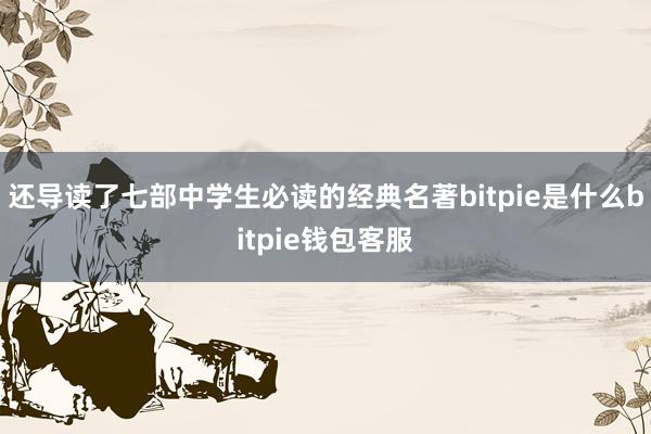 还导读了七部中学生必读的经典名著bitpie是什么bitpie钱包客服