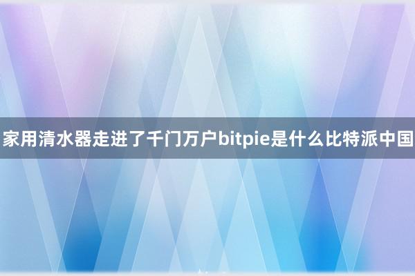 家用清水器走进了千门万户bitpie是什么比特派中国