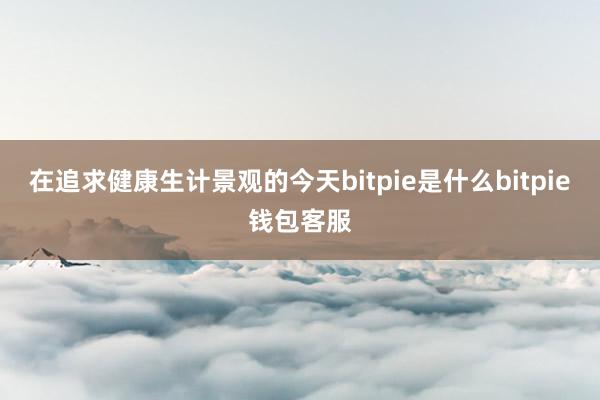 在追求健康生计景观的今天bitpie是什么bitpie钱包客服