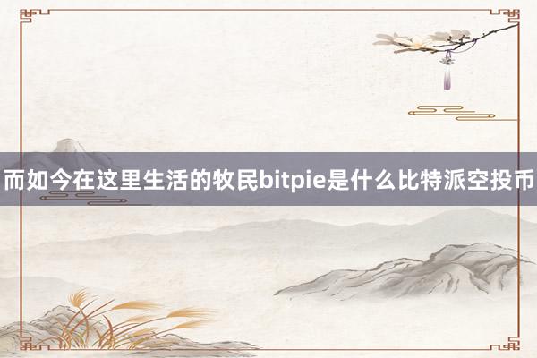 而如今在这里生活的牧民bitpie是什么比特派空投币