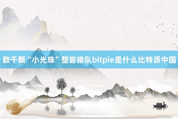 数千颗“小光珠”整皆排队bitpie是什么比特派中国