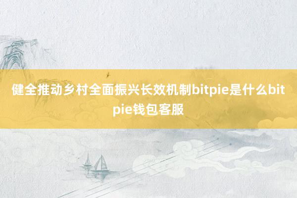 健全推动乡村全面振兴长效机制bitpie是什么bitpie钱包客服