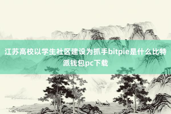 江苏高校以学生社区建设为抓手bitpie是什么比特派钱包pc下载