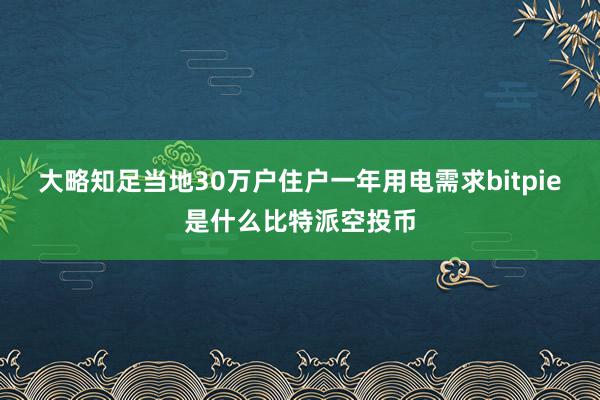 大略知足当地30万户住户一年用电需求bitpie是什么比特派空投币