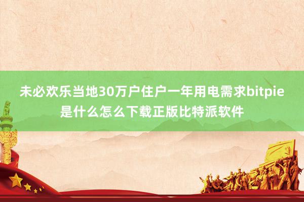 未必欢乐当地30万户住户一年用电需求bitpie是什么怎么下载正版比特派软件