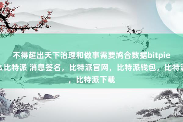 不得超出天下治理和做事需要鸠合数据bitpie是什么比特派 消息签名，比特派官网，比特派钱包，比特派下载