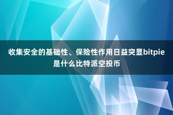 收集安全的基础性、保险性作用日益突显bitpie是什么比特派空投币