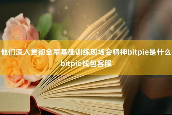 他们深入贯彻全军基础训练现场会精神bitpie是什么bitpie钱包客服