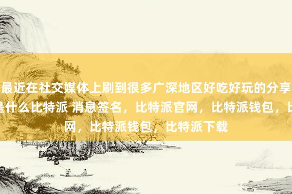 最近在社交媒体上刷到很多广深地区好吃好玩的分享帖bitpie是什么比特派 消息签名，比特派官网，比特派钱包，比特派下载