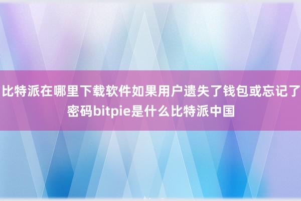 比特派在哪里下载软件如果用户遗失了钱包或忘记了密码bitpie是什么比特派中国