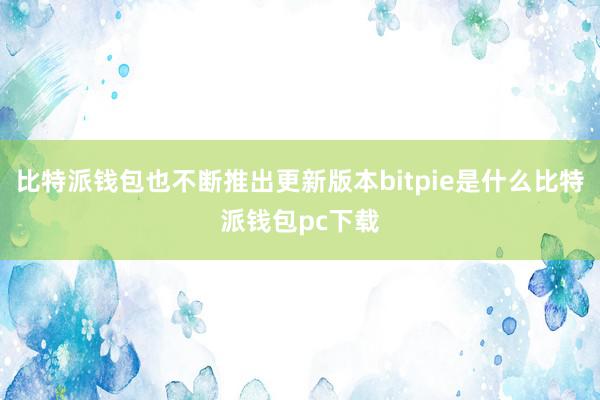 比特派钱包也不断推出更新版本bitpie是什么比特派钱包pc下载