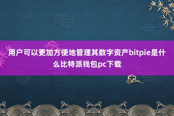 用户可以更加方便地管理其数字资产bitpie是什么比特派钱包pc下载