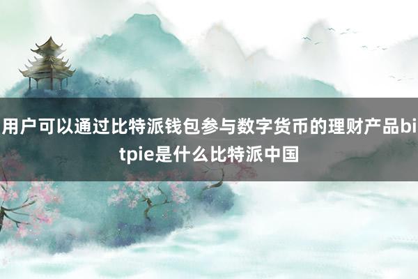 用户可以通过比特派钱包参与数字货币的理财产品bitpie是什么比特派中国