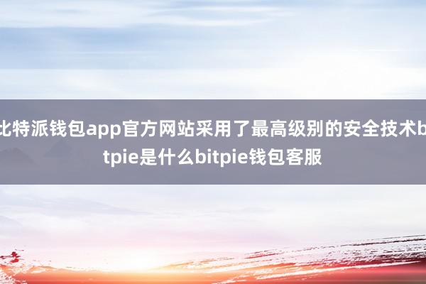 比特派钱包app官方网站采用了最高级别的安全技术bitpie是什么bitpie钱包客服