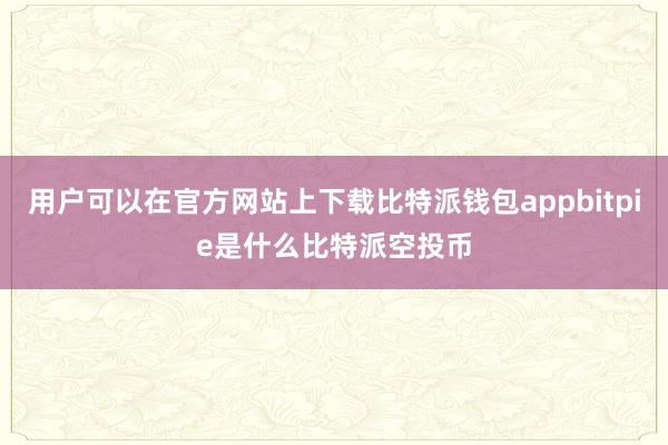 用户可以在官方网站上下载比特派钱包appbitpie是什么比特派空投币