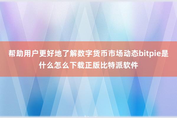 帮助用户更好地了解数字货币市场动态bitpie是什么怎么下载正版比特派软件