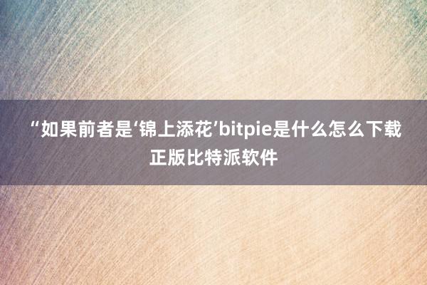 “如果前者是‘锦上添花’bitpie是什么怎么下载正版比特派软件