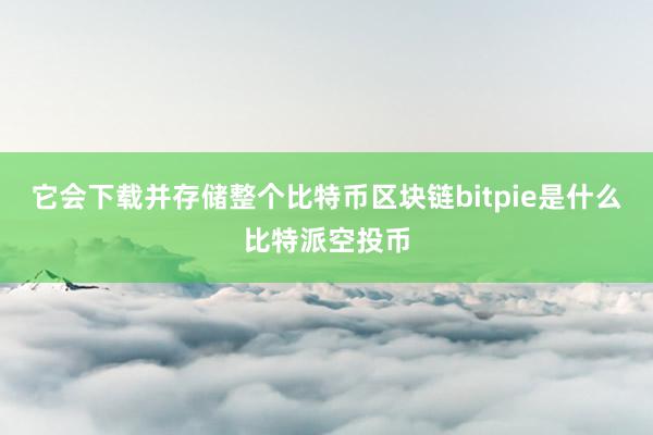 它会下载并存储整个比特币区块链bitpie是什么比特派空投币