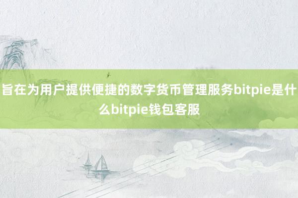 旨在为用户提供便捷的数字货币管理服务bitpie是什么bitpie钱包客服