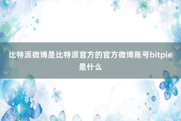 比特派微博是比特派官方的官方微博账号bitpie是什么