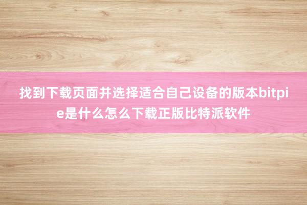 找到下载页面并选择适合自己设备的版本bitpie是什么怎么下载正版比特派软件