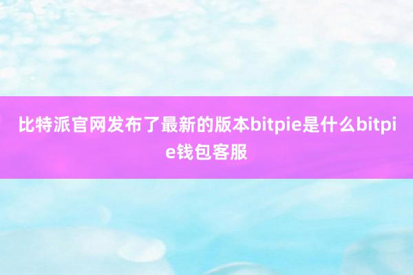 比特派官网发布了最新的版本bitpie是什么bitpie钱包客服