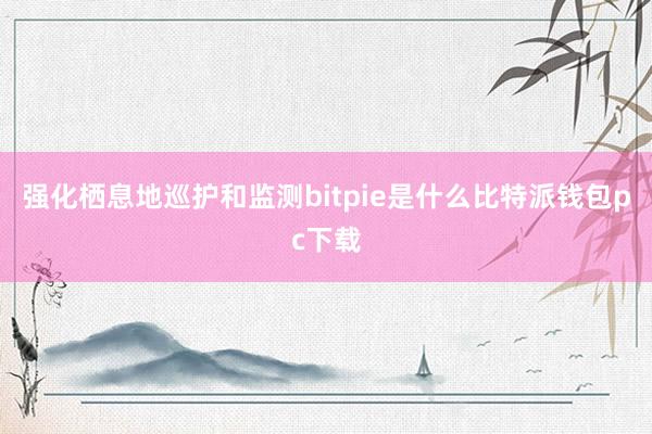 强化栖息地巡护和监测bitpie是什么比特派钱包pc下载