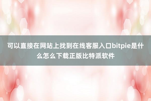 可以直接在网站上找到在线客服入口bitpie是什么怎么下载正版比特派软件